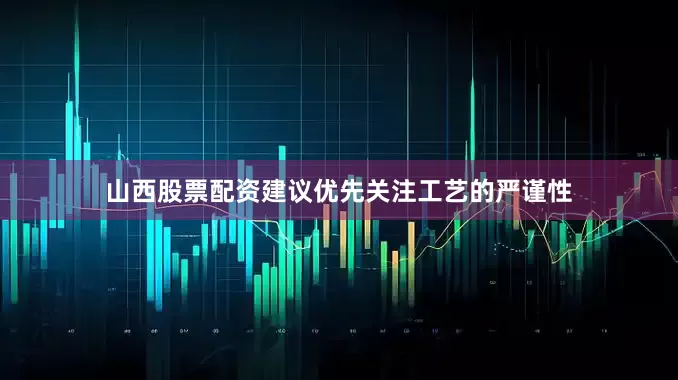 山西股票配资建议优先关注工艺的严谨性