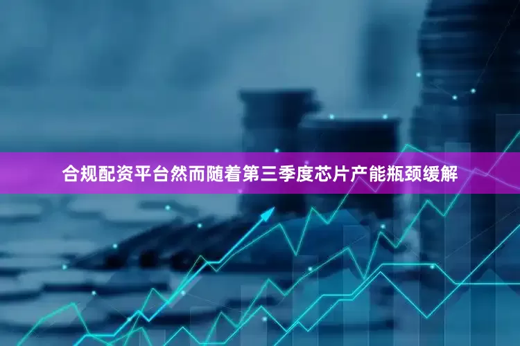合规配资平台然而随着第三季度芯片产能瓶颈缓解