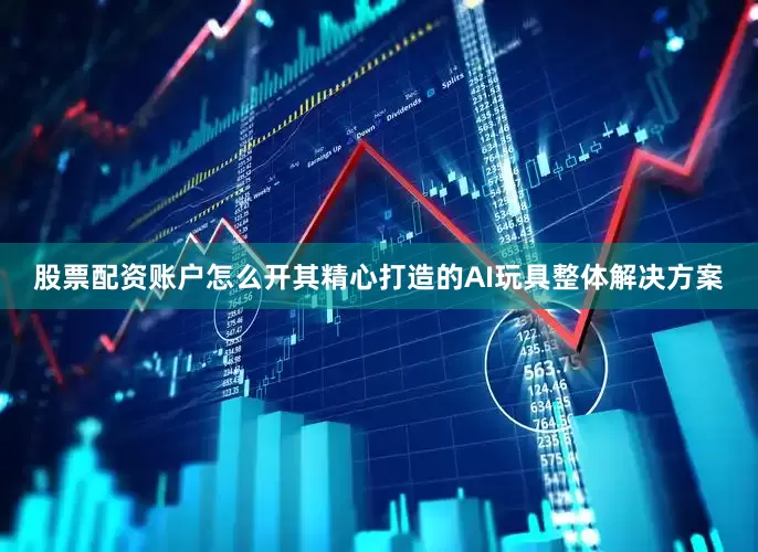股票配资账户怎么开其精心打造的AI玩具整体解决方案
