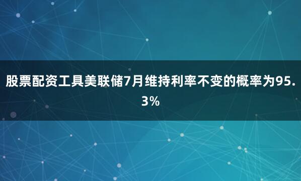 股票配资工具美联储7月维持利率不变的概率为95.3%