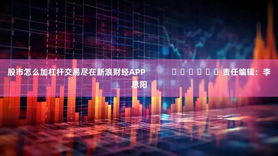 股市怎么加杠杆交易尽在新浪财经APP            						责任编辑：李思阳