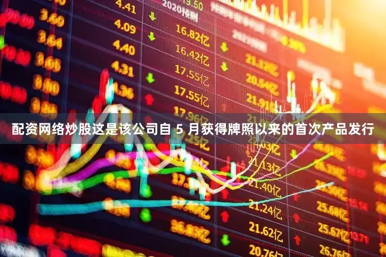 配资网络炒股这是该公司自 5 月获得牌照以来的首次产品发行