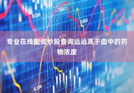 专业在线配资炒股查询远远高于血中的药物浓度