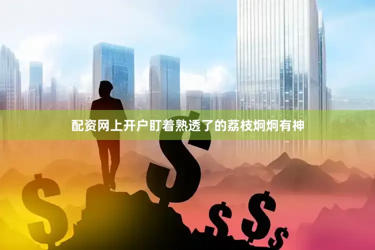 配资网上开户盯着熟透了的荔枝炯炯有神