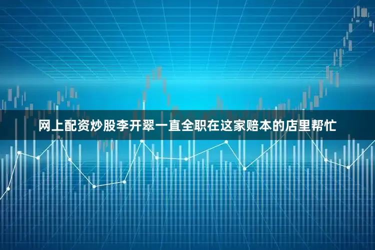 网上配资炒股李开翠一直全职在这家赔本的店里帮忙