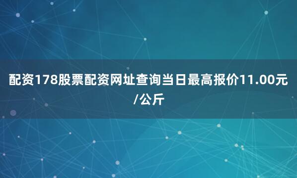 配资178股票配资网址查询当日最高报价11.00元/公斤