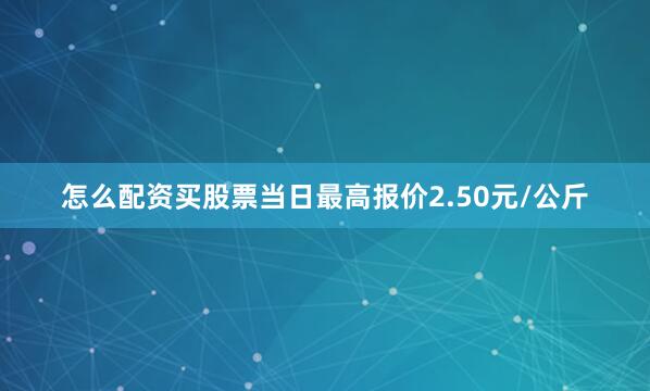 怎么配资买股票当日最高报价2.50元/公斤