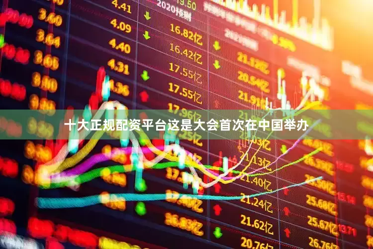 十大正规配资平台这是大会首次在中国举办