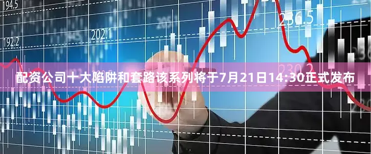 配资公司十大陷阱和套路该系列将于7月21日14:30正式发布