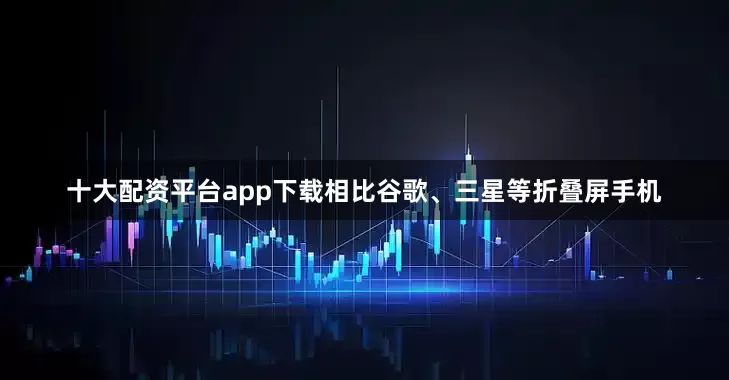 十大配资平台app下载相比谷歌、三星等折叠屏手机