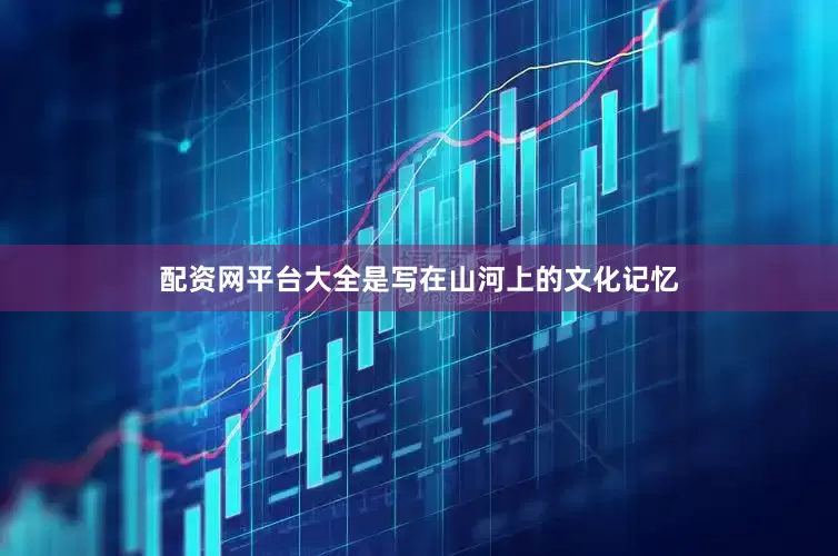 配资网平台大全是写在山河上的文化记忆