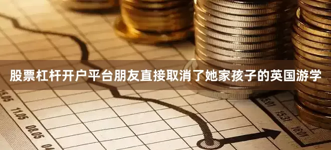 股票杠杆开户平台朋友直接取消了她家孩子的英国游学