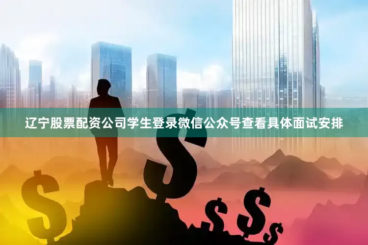 辽宁股票配资公司学生登录微信公众号查看具体面试安排