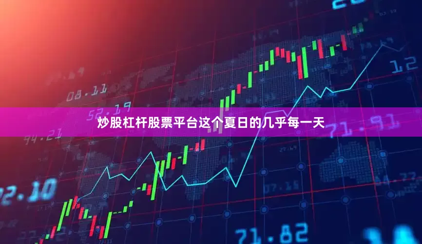 炒股杠杆股票平台这个夏日的几乎每一天