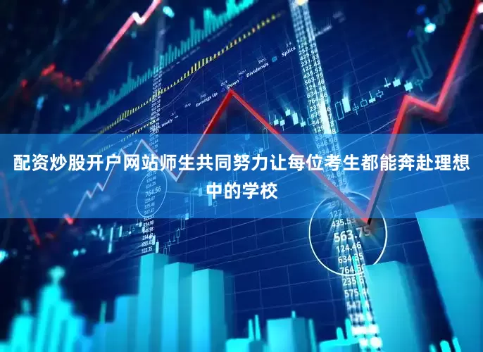 配资炒股开户网站师生共同努力让每位考生都能奔赴理想中的学校