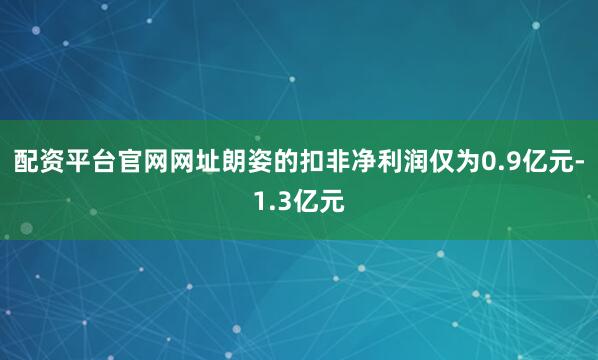 配资平台官网网址朗姿的扣非净利润仅为0.9亿元-1.3亿元