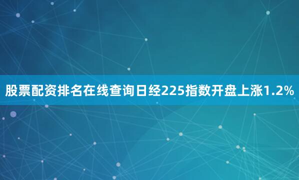 股票配资排名在线查询日经225指数开盘上涨1.2%