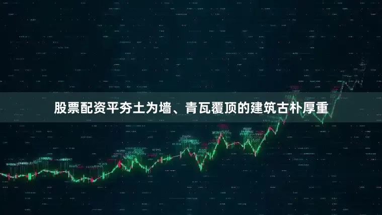 股票配资平夯土为墙、青瓦覆顶的建筑古朴厚重