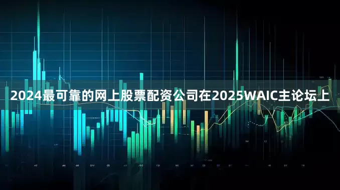 2024最可靠的网上股票配资公司在2025WAIC主论坛上