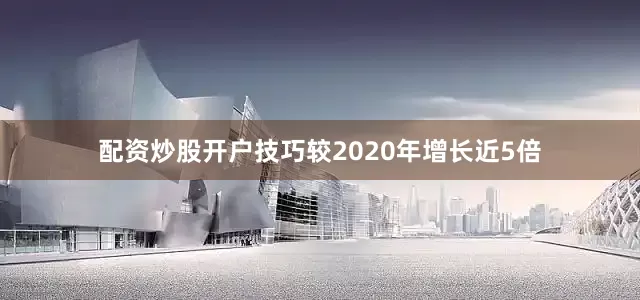 配资炒股开户技巧较2020年增长近5倍
