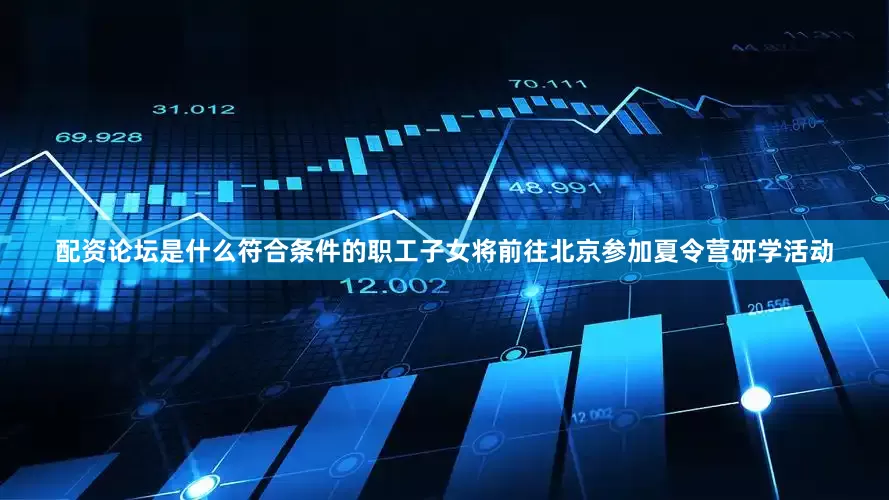 配资论坛是什么符合条件的职工子女将前往北京参加夏令营研学活动