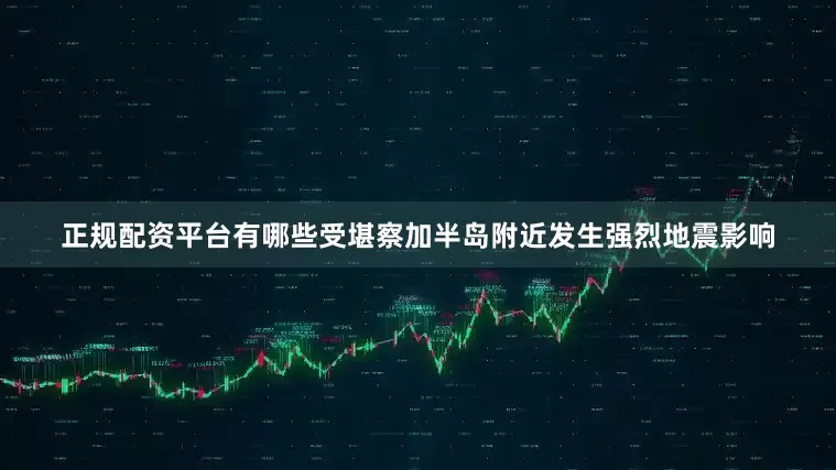 正规配资平台有哪些受堪察加半岛附近发生强烈地震影响