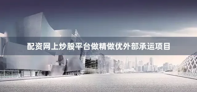 配资网上炒股平台做精做优外部承运项目