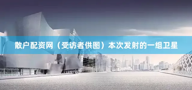 散户配资网（受访者供图）本次发射的一组卫星