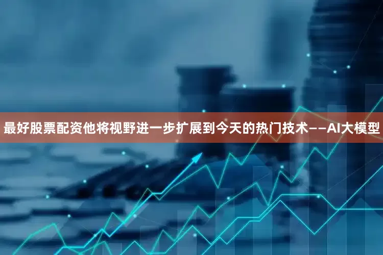 最好股票配资他将视野进一步扩展到今天的热门技术——AI大模型