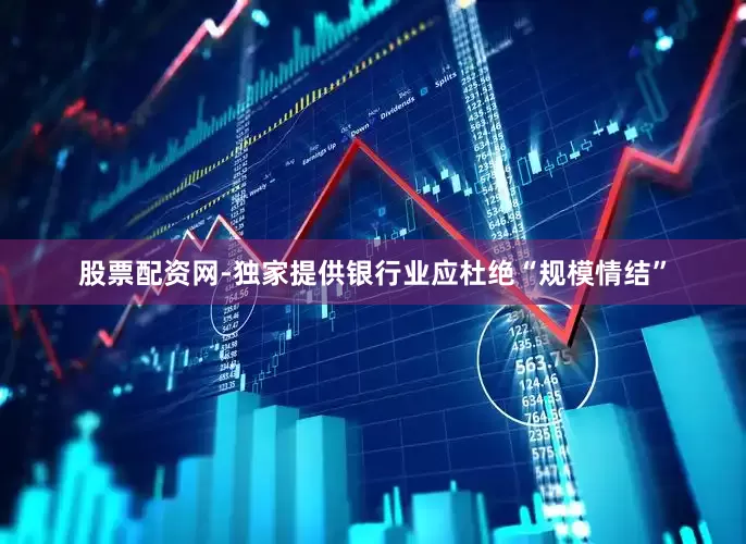 股票配资网-独家提供银行业应杜绝“规模情结”