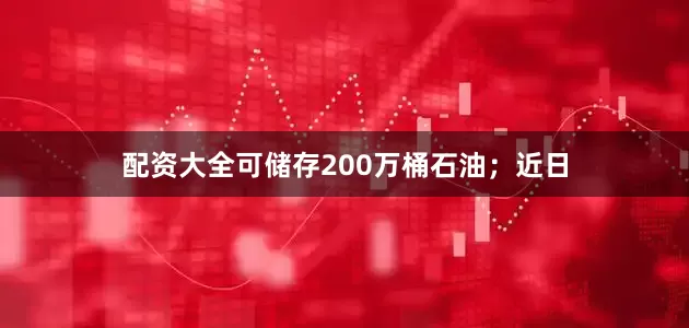 配资大全可储存200万桶石油；近日