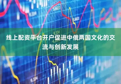 线上配资平台开户促进中俄两国文化的交流与创新发展