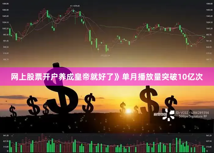 网上股票开户养成皇帝就好了》单月播放量突破10亿次