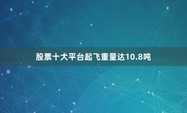 股票十大平台起飞重量达10.8吨