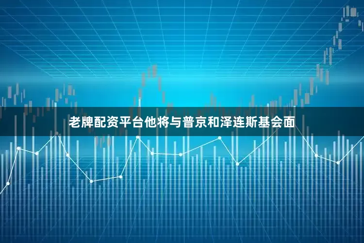 老牌配资平台他将与普京和泽连斯基会面