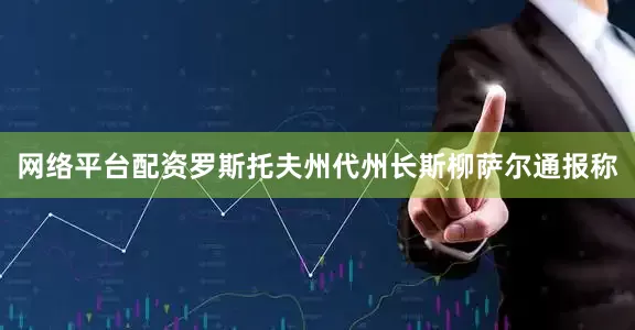 网络平台配资罗斯托夫州代州长斯柳萨尔通报称