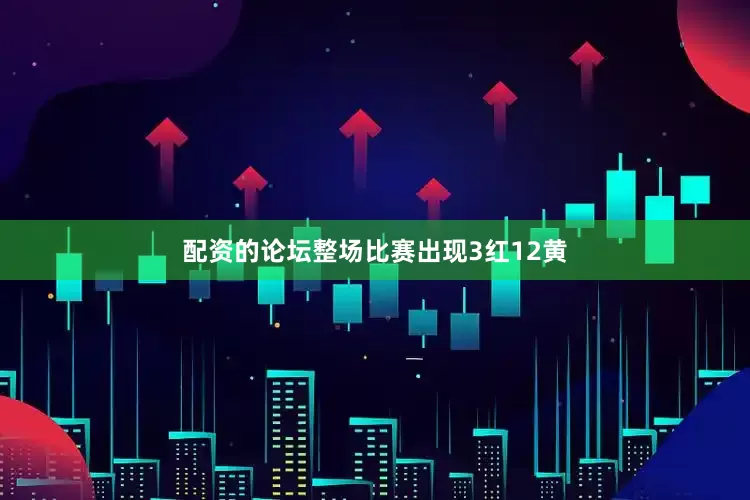配资的论坛整场比赛出现3红12黄