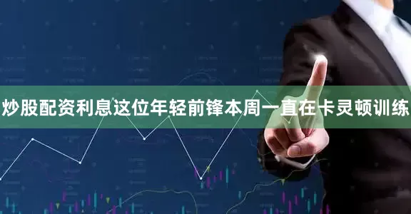 炒股配资利息这位年轻前锋本周一直在卡灵顿训练